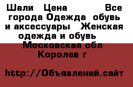 Шали › Цена ­ 3 000 - Все города Одежда, обувь и аксессуары » Женская одежда и обувь   . Московская обл.,Королев г.